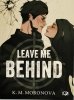 LEAVE ME BEHIND - K. M. Moronova